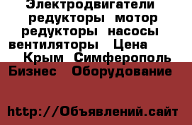 Электродвигатели, редукторы, мотор-редукторы, насосы, вентиляторы › Цена ­ 123 - Крым, Симферополь Бизнес » Оборудование   